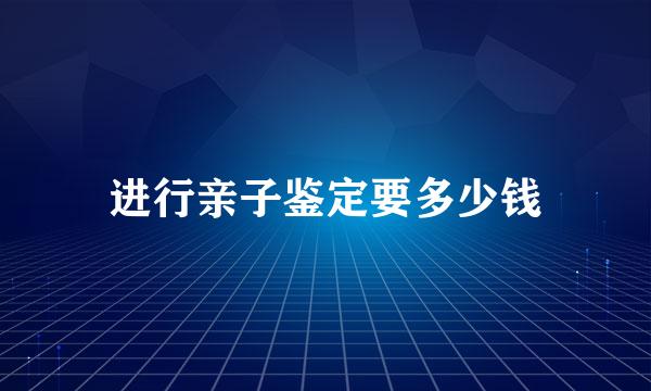 进行亲子鉴定要多少钱