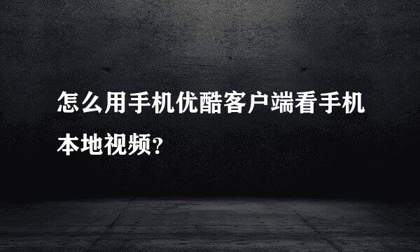 怎么用手机优酷客户端看手机本地视频？