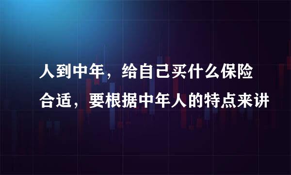 人到中年，给自己买什么保险合适，要根据中年人的特点来讲