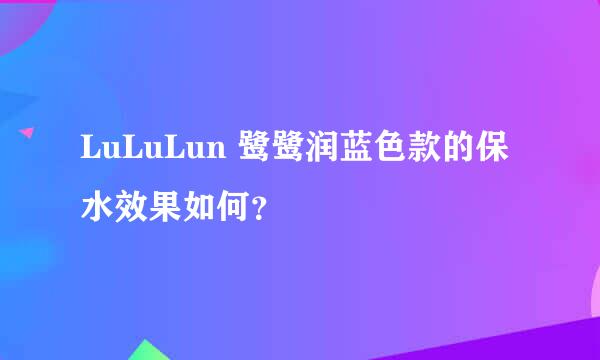 LuLuLun 鹭鹭润蓝色款的保水效果如何？