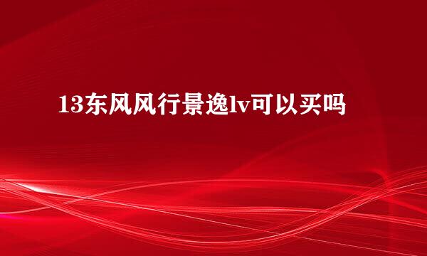 13东风风行景逸lv可以买吗