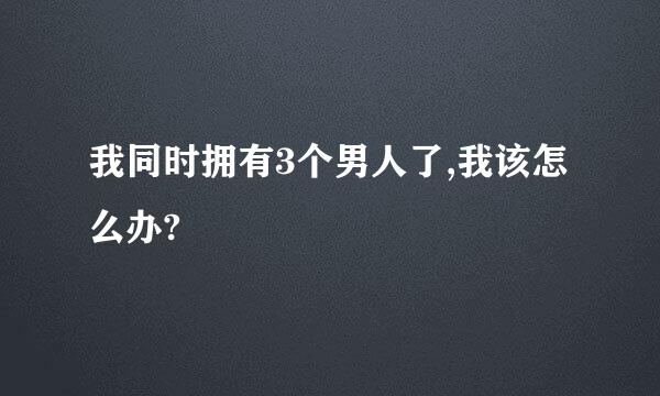 我同时拥有3个男人了,我该怎么办?