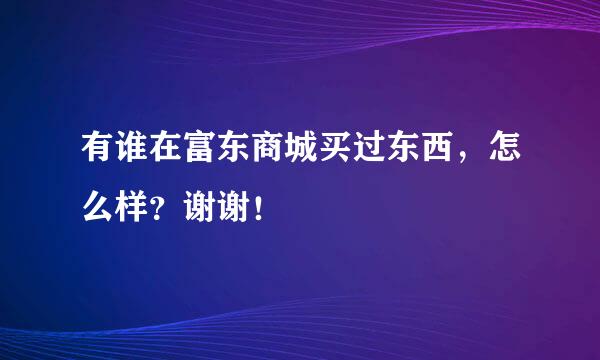 有谁在富东商城买过东西，怎么样？谢谢！