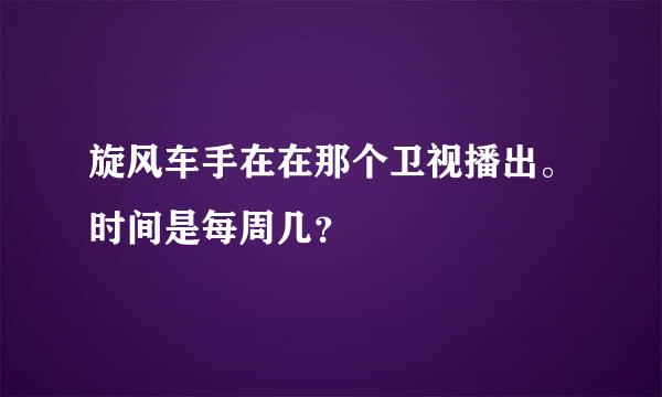 旋风车手在在那个卫视播出。时间是每周几？