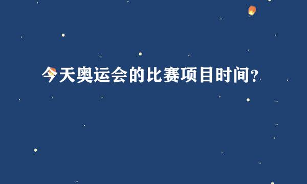 今天奥运会的比赛项目时间？