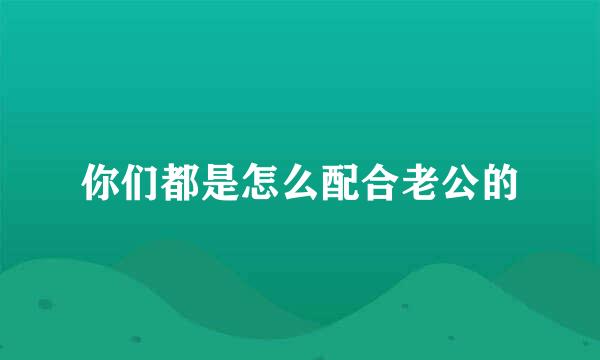 你们都是怎么配合老公的