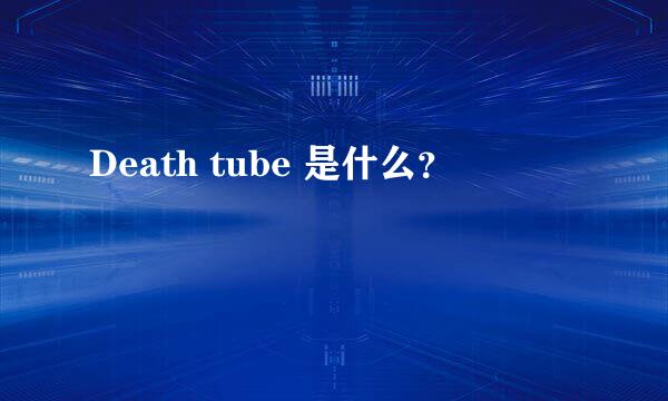 Death tube 是什么？