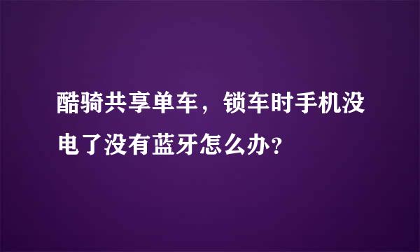 酷骑共享单车，锁车时手机没电了没有蓝牙怎么办？