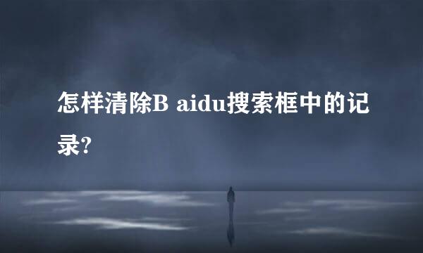 怎样清除B aidu搜索框中的记录?