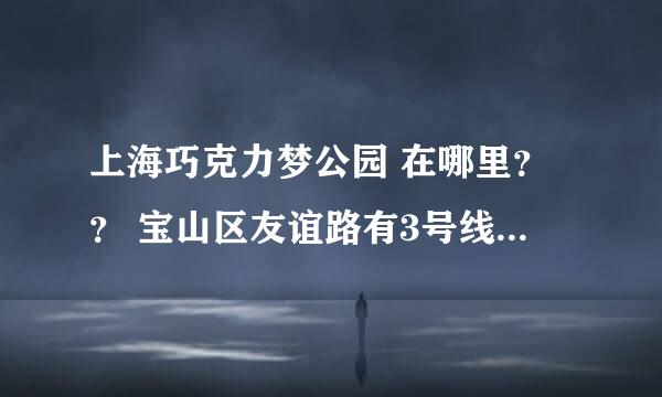 上海巧克力梦公园 在哪里？？ 宝山区友谊路有3号线怎么才能到哪里？？ 团购门票在什么网址上？？