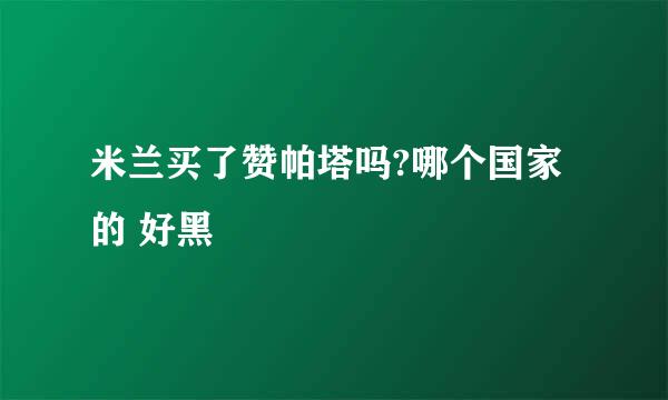 米兰买了赞帕塔吗?哪个国家的 好黑