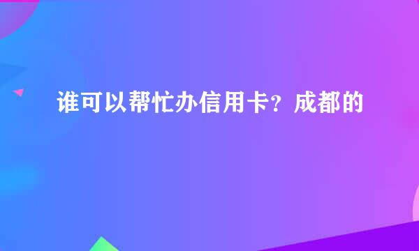 谁可以帮忙办信用卡？成都的