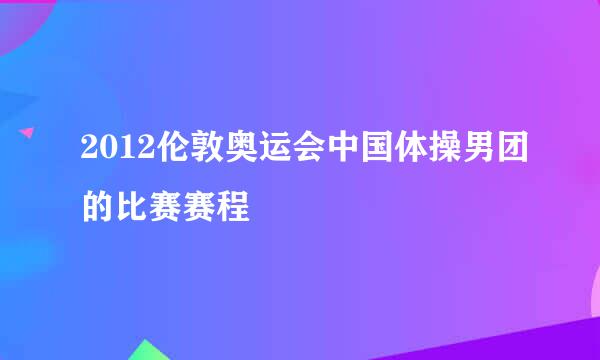 2012伦敦奥运会中国体操男团的比赛赛程