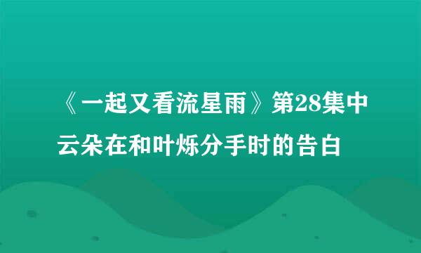 《一起又看流星雨》第28集中云朵在和叶烁分手时的告白