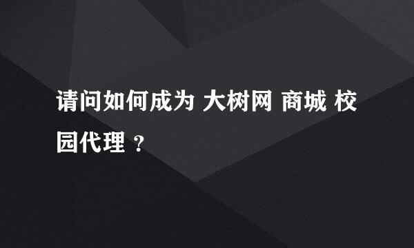 请问如何成为 大树网 商城 校园代理 ？