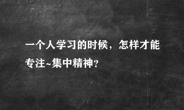 一个人学习的时候，怎样才能专注~集中精神？