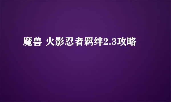 魔兽 火影忍者羁绊2.3攻略