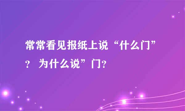 常常看见报纸上说“什么门”？ 为什么说”门？