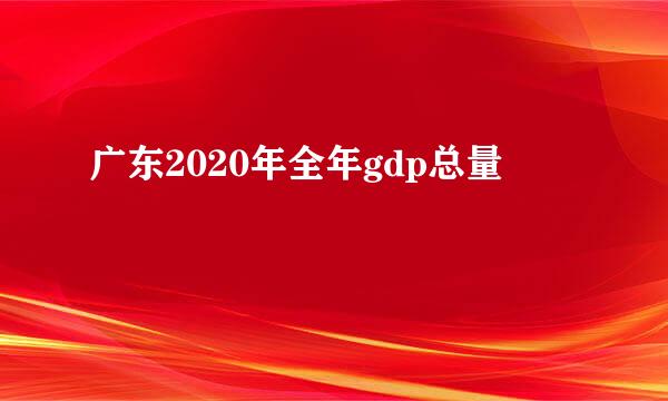 广东2020年全年gdp总量