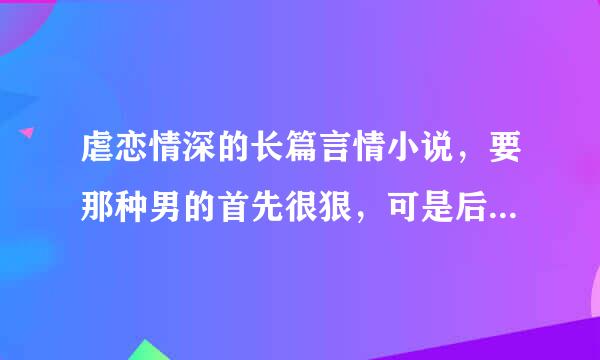 虐恋情深的长篇言情小说，要那种男的首先很狠，可是后来发现自己爱上了女主角