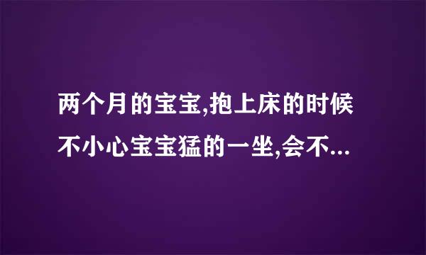 两个月的宝宝,抱上床的时候不小心宝宝猛的一坐,会不会有事啊