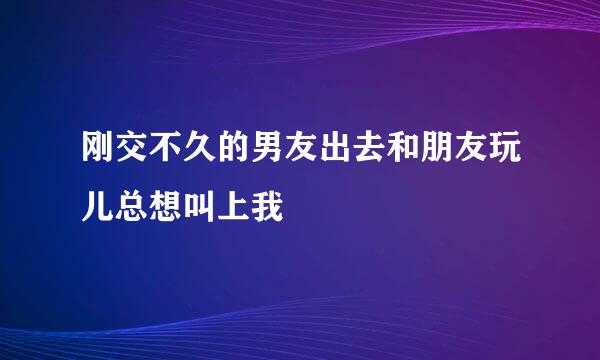 刚交不久的男友出去和朋友玩儿总想叫上我