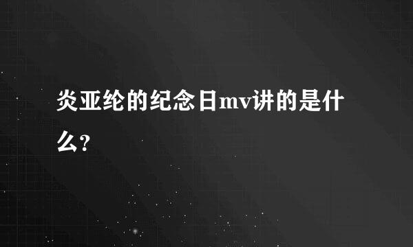 炎亚纶的纪念日mv讲的是什么？