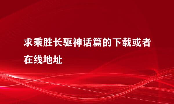 求乘胜长驱神话篇的下载或者在线地址