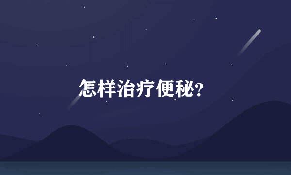 怎样治疗便秘？