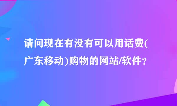 请问现在有没有可以用话费(广东移动)购物的网站/软件？