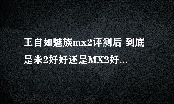 王自如魅族mx2评测后 到底是米2好好还是MX2好 那个贴近生活呢