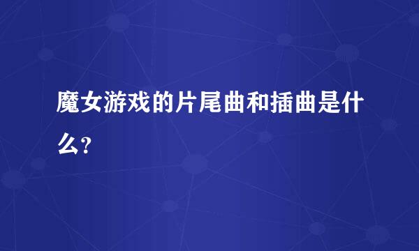 魔女游戏的片尾曲和插曲是什么？