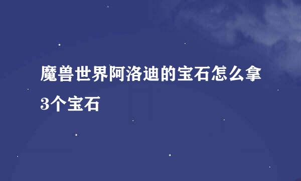 魔兽世界阿洛迪的宝石怎么拿3个宝石