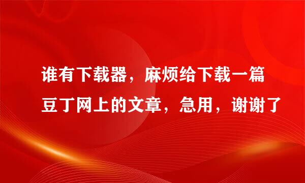 谁有下载器，麻烦给下载一篇豆丁网上的文章，急用，谢谢了