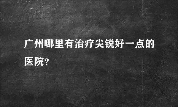 广州哪里有治疗尖锐好一点的医院？