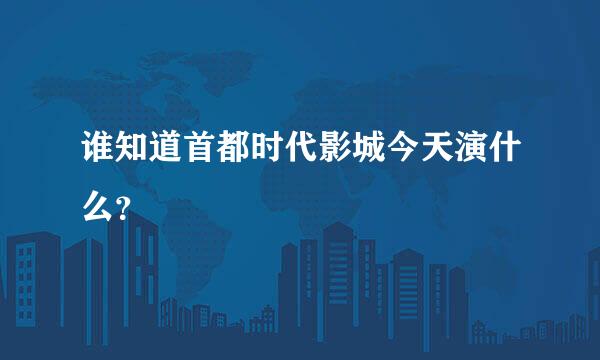 谁知道首都时代影城今天演什么？