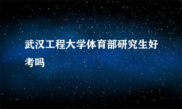 武汉工程大学体育部研究生好考吗