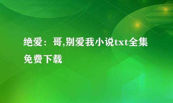 绝爱：哥,别爱我小说txt全集免费下载