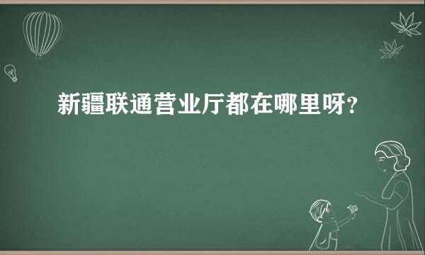 新疆联通营业厅都在哪里呀？