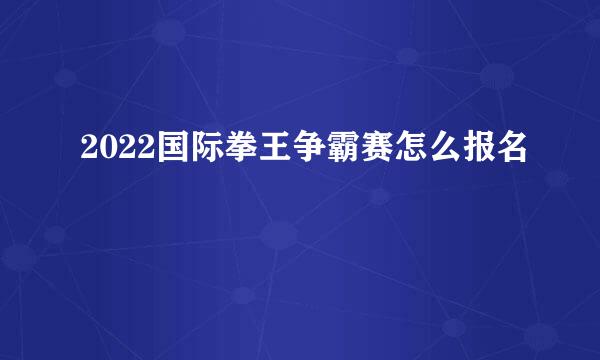 2022国际拳王争霸赛怎么报名