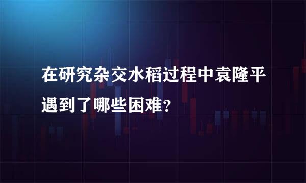 在研究杂交水稻过程中袁隆平遇到了哪些困难？