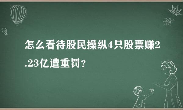 怎么看待股民操纵4只股票赚2.23亿遭重罚？