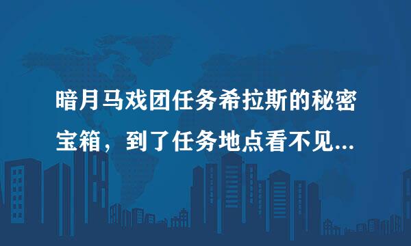 暗月马戏团任务希拉斯的秘密宝箱，到了任务地点看不见宝箱怎么说