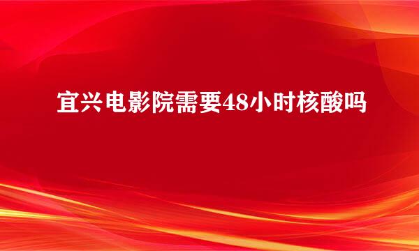 宜兴电影院需要48小时核酸吗