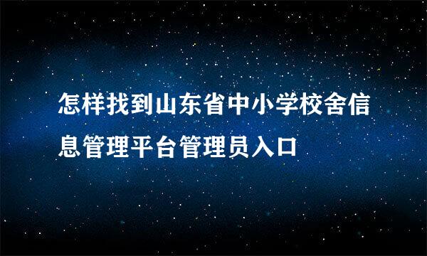 怎样找到山东省中小学校舍信息管理平台管理员入口