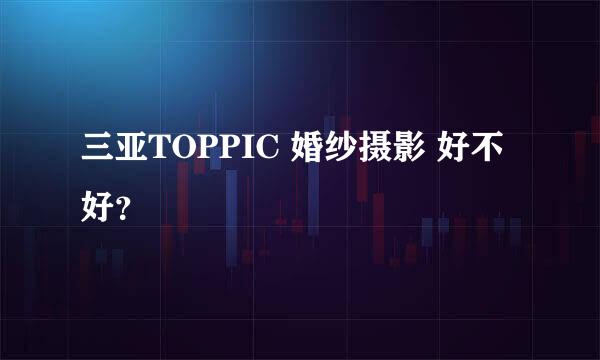 三亚TOPPIC 婚纱摄影 好不好？