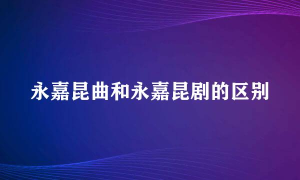 永嘉昆曲和永嘉昆剧的区别