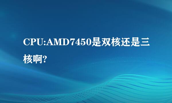 CPU:AMD7450是双核还是三核啊?