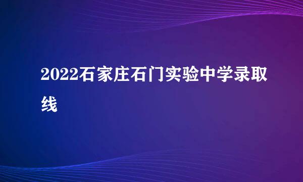 2022石家庄石门实验中学录取线