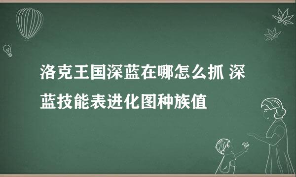 洛克王国深蓝在哪怎么抓 深蓝技能表进化图种族值